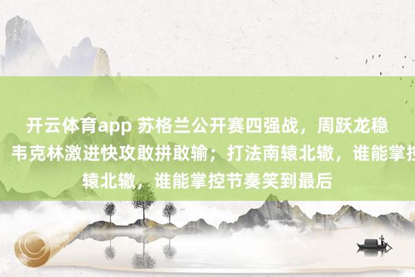 开云体育app 苏格兰公开赛四强战，周跃龙稳扎稳打不轻敌，韦克林激进快攻敢拼敢输；打法南辕北辙，谁能掌控节奏笑到最后