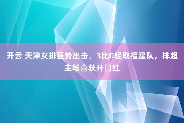 开云 天津女排强势出击，3比0轻取福建队，排超主场喜获开门红