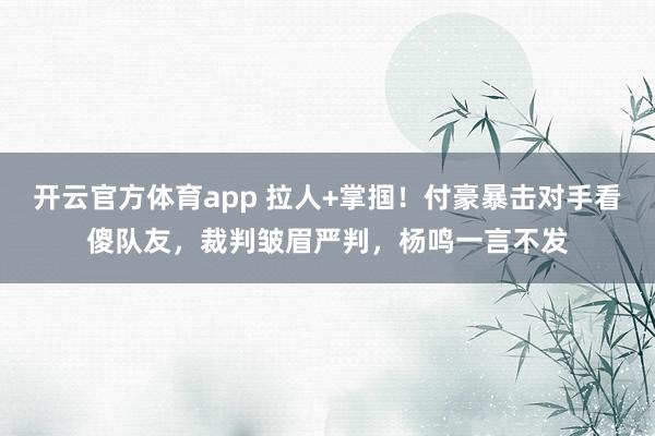开云官方体育app 拉人+掌掴！付豪暴击对手看傻队友，裁判皱眉严判，杨鸣一言不发