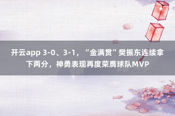 开云app 3-0、3-1，“金满贯”樊振东连续拿下两分，神勇表现再度荣膺球队MVP