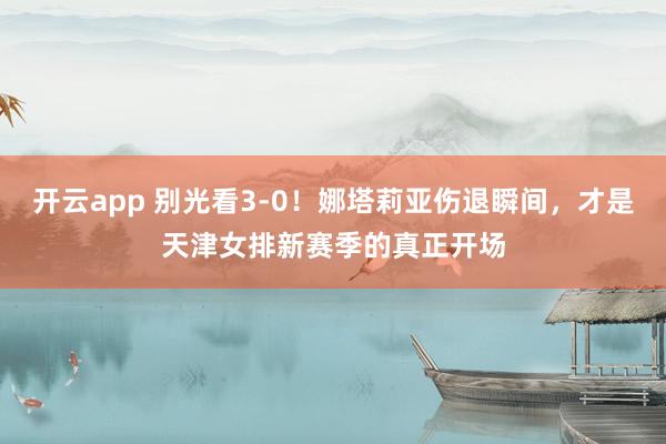 开云app 别光看3-0！娜塔莉亚伤退瞬间，才是天津女排新赛季的真正开场