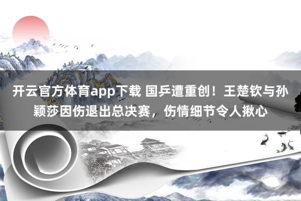 开云官方体育app下载 国乒遭重创!王楚钦与孙颖莎因伤退出总决赛,伤情细节令人揪心