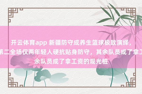 开云体育app 新疆防守成养生篮球极致演绎，回合数倒数第二全场仅两年轻人硬抗贴身防守，其余队员成了拿工资的观光桩