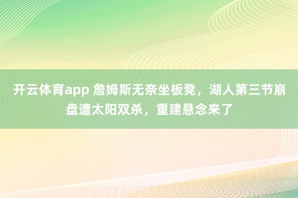 开云体育app 詹姆斯无奈坐板凳，湖人第三节崩盘遭太阳双杀，重建悬念来了