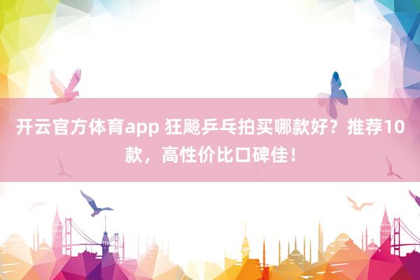 开云官方体育app 狂飚乒乓拍买哪款好？推荐10款，高性价比口碑佳！
