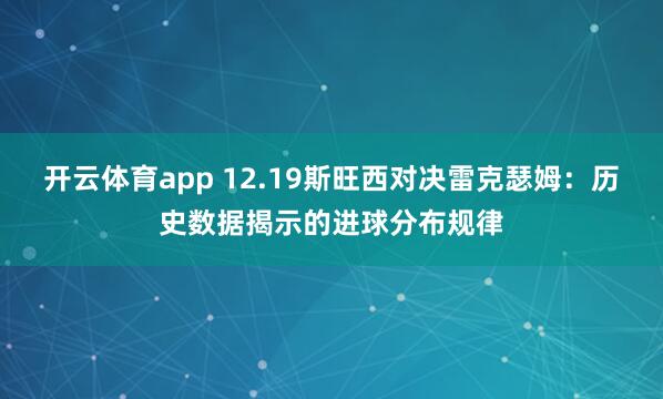 开云体育app 12.19斯旺西对决雷克瑟姆：历史数据揭示的进球分布规律