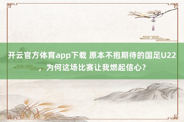 开云官方体育app下载 原本不抱期待的国足U22，为何这场比赛让我燃起信心？
