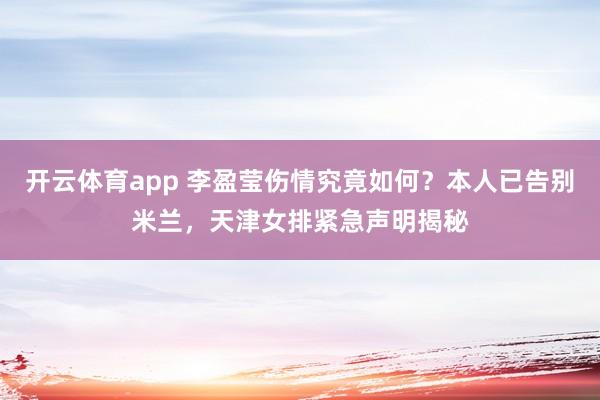 开云体育app 李盈莹伤情究竟如何？本人已告别米兰，天津女排紧急声明揭秘