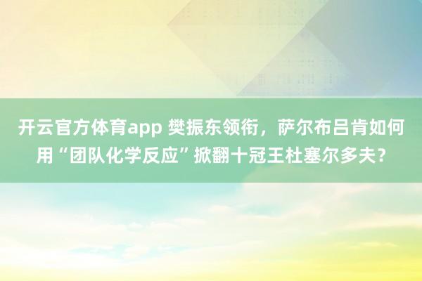 开云官方体育app 樊振东领衔，萨尔布吕肯如何用“团队化学反应”掀翻十冠王杜塞尔多夫？