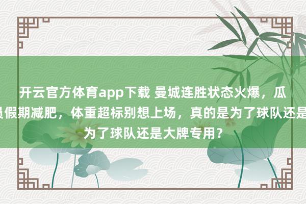 开云官方体育app下载 曼城连胜状态火爆,瓜帅却逼球员假期减肥,体重超标别想上场,真的是为了球队还是大牌专用?