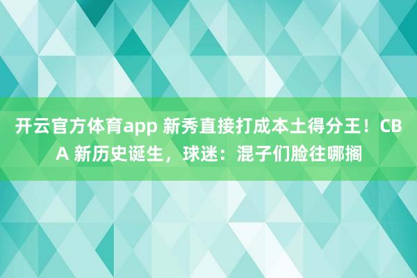 开云官方体育app 新秀直接打成本土得分王！CBA 新历史诞生，球迷：混子们脸往哪搁
