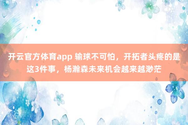开云官方体育app 输球不可怕，开拓者头疼的是这3件事，杨瀚森未来机会越来越渺茫