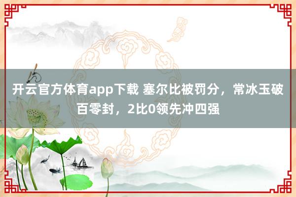 开云官方体育app下载 塞尔比被罚分，常冰玉破百零封，2比0领先冲四强