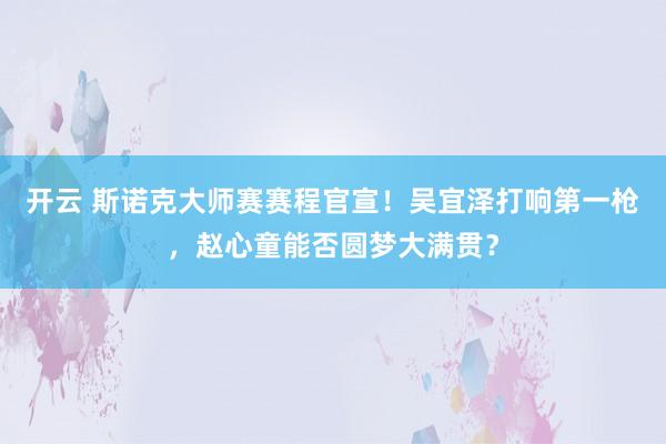 开云 斯诺克大师赛赛程官宣！吴宜泽打响第一枪，赵心童能否圆梦大满贯？