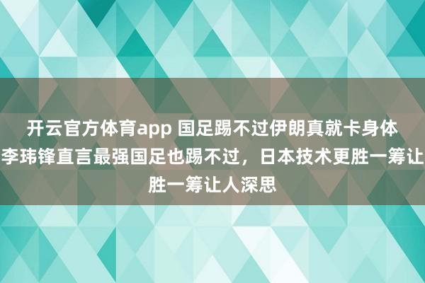 开云官方体育app 国足踢不过伊朗真就卡身体上了？李玮锋直言最强国足也踢不过，日本技术更胜一筹让人深思