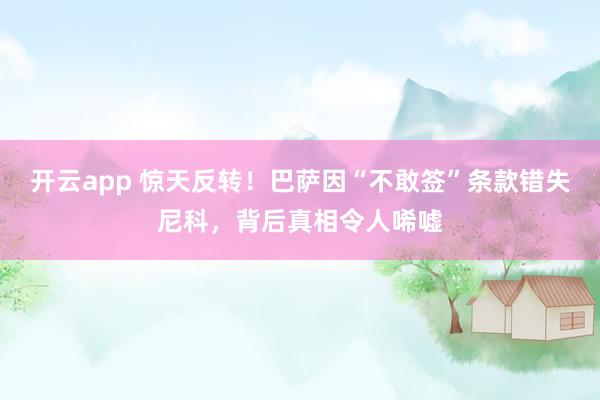 开云app 惊天反转！巴萨因“不敢签”条款错失尼科，背后真相令人唏嘘