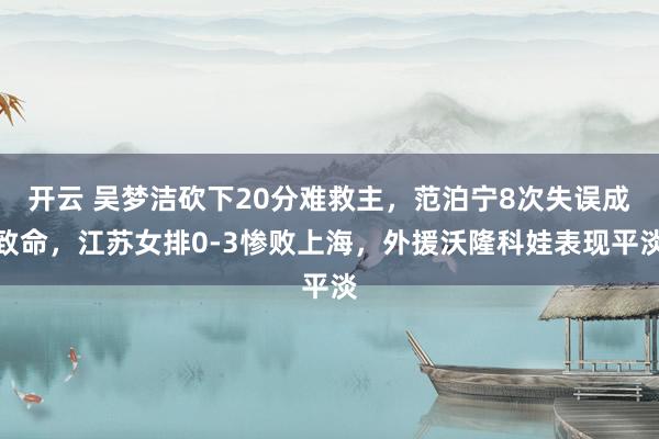开云 吴梦洁砍下20分难救主,范泊宁8次失误成致命,江苏女排0-3惨败上海,外援沃隆科娃表现平淡