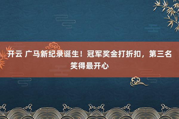 开云 广马新纪录诞生！冠军奖金打折扣，第三名笑得最开心