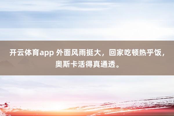 开云体育app 外面风雨挺大，回家吃顿热乎饭，奥斯卡活得真通透。