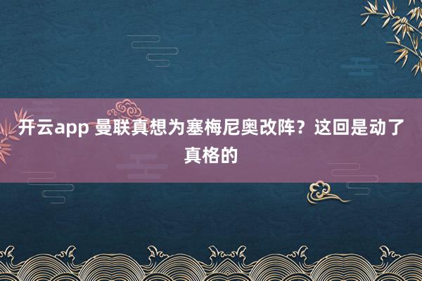 开云app 曼联真想为塞梅尼奥改阵？这回是动了真格的