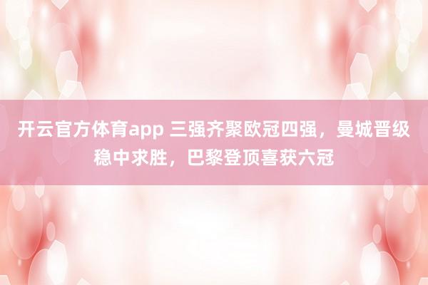 开云官方体育app 三强齐聚欧冠四强,曼城晋级稳中求胜,巴黎登顶喜获六冠
