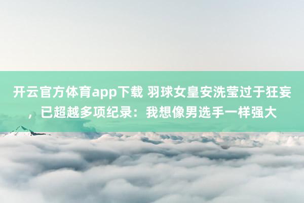 开云官方体育app下载 羽球女皇安洗莹过于狂妄，已超越多项纪录：我想像男选手一样强大