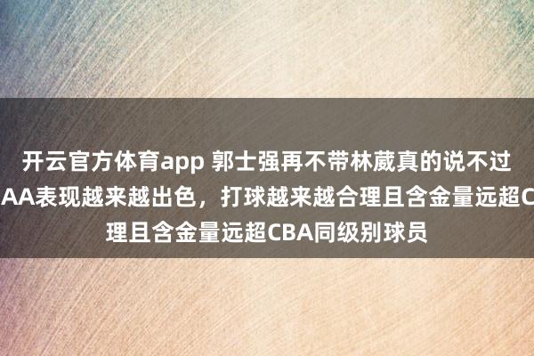 开云官方体育app 郭士强再不带林葳真的说不过去,林葳在NCAA表现越来越出色,打球越来越合理且含金量远超CBA同级别球员