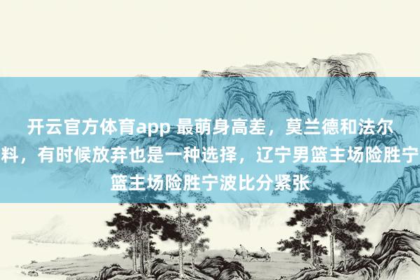 开云官方体育app 最萌身高差,莫兰德和法尔跳球竟成笑料,有时候放弃也是一种选择,辽宁男篮主场险胜宁波比分紧张