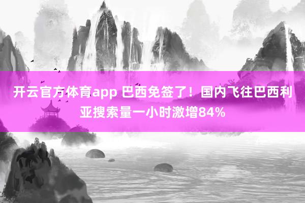 开云官方体育app 巴西免签了!国内飞往巴西利亚搜索量一小时激增84%
