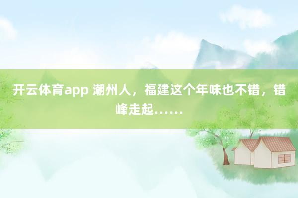 开云体育app 潮州人，福建这个年味也不错，错峰走起……