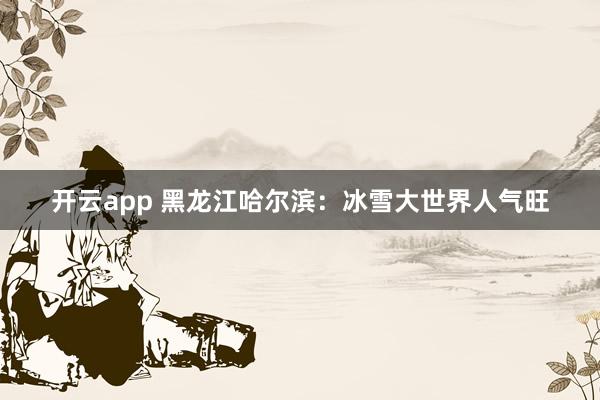 开云app 黑龙江哈尔滨：冰雪大世界人气旺