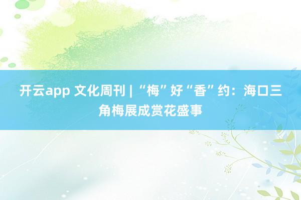 开云app 文化周刊 | “梅”好“香”约:海口三角梅展成赏花盛事