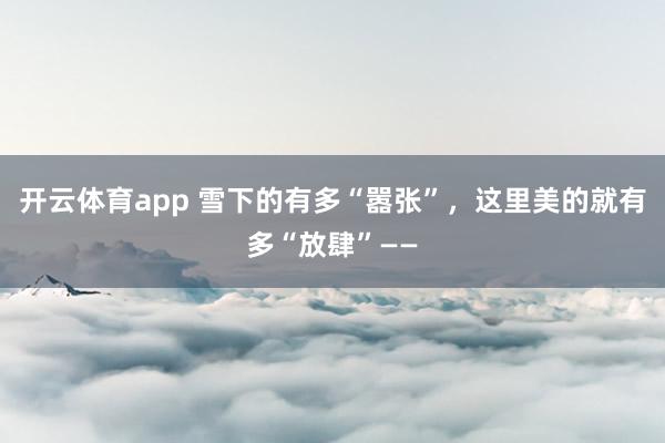 开云体育app 雪下的有多“嚣张”，这里美的就有多“放肆”——