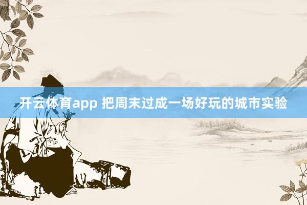 开云体育app 把周末过成一场好玩的城市实验