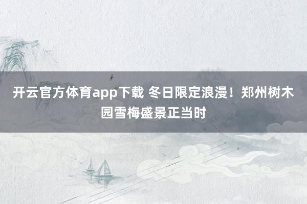 开云官方体育app下载 冬日限定浪漫！郑州树木园雪梅盛景正当时
