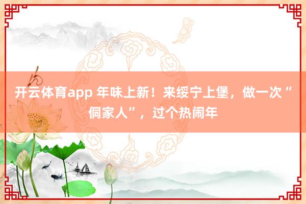 开云体育app 年味上新！来绥宁上堡，做一次“侗家人”，过个热闹年