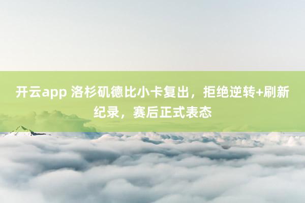 开云app 洛杉矶德比小卡复出，拒绝逆转+刷新纪录，赛后正式表态