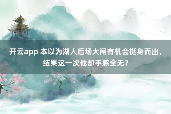 开云app 本以为湖人后场大闸有机会挺身而出，结果这一次他却手感全无？
