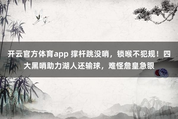 开云官方体育app 撑杆跳没哨，锁喉不犯规！四大黑哨助力湖人还输球，难怪詹皇急眼