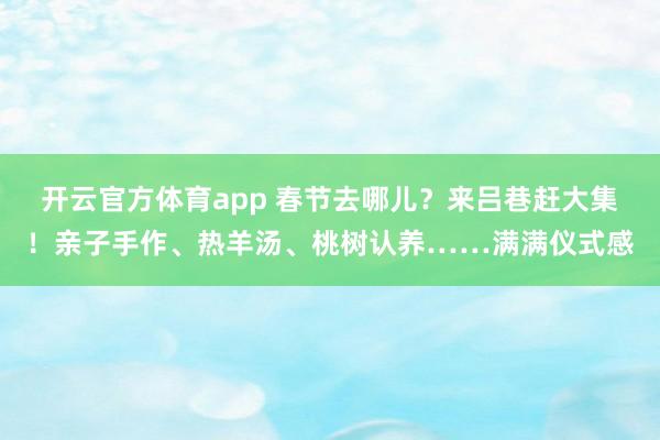 开云官方体育app 春节去哪儿？来吕巷赶大集！亲子手作、热羊汤、桃树认养……满满仪式感