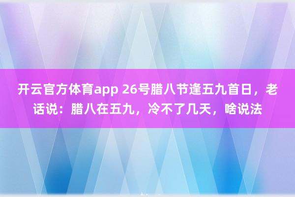 开云官方体育app 26号腊八节逢五九首日,老话说:腊八在五九,冷不了几天,啥说法