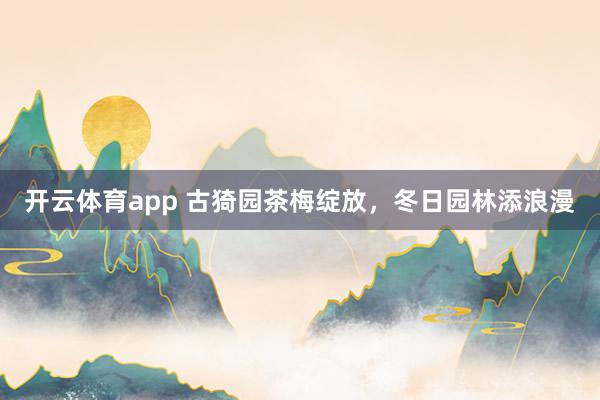 开云体育app 古猗园茶梅绽放，冬日园林添浪漫