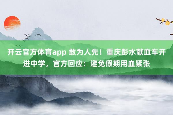开云官方体育app 敢为人先!重庆彭水献血车开进中学,官方回应:避免假期用血紧张