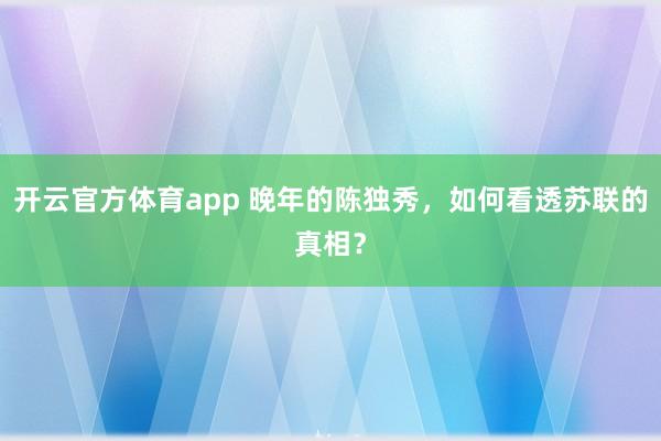 开云官方体育app 晚年的陈独秀,如何看透苏联的真相?