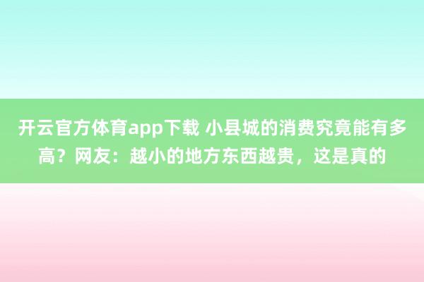 开云官方体育app下载 小县城的消费究竟能有多高？网友：越小的地方东西越贵，这是真的