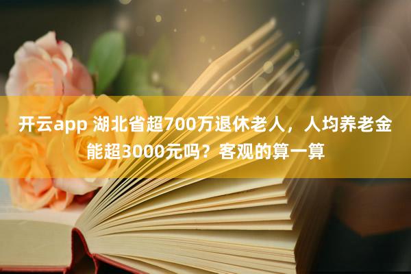 开云app 湖北省超700万退休老人，人均养老金能超3000元吗？客观的算一算