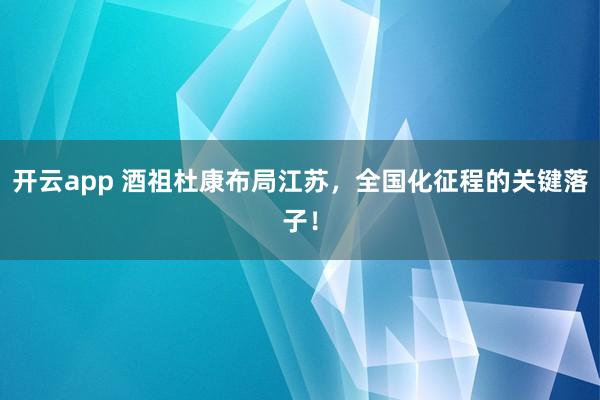 开云app 酒祖杜康布局江苏，全国化征程的关键落子！