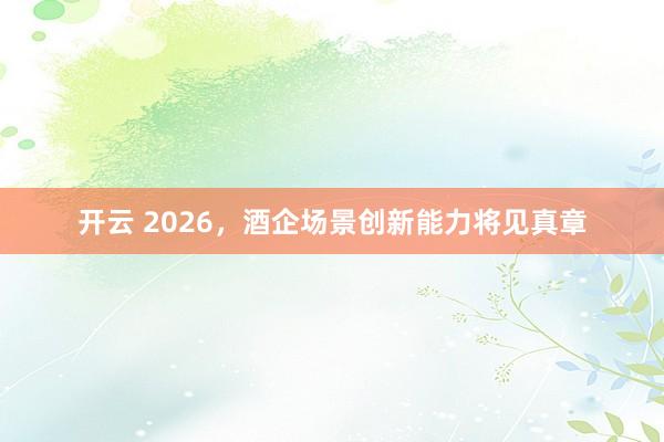 开云 2026，酒企场景创新能力将见真章