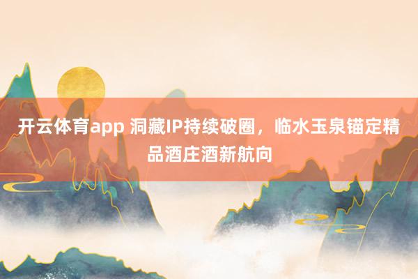 开云体育app 洞藏IP持续破圈，临水玉泉锚定精品酒庄酒新航向