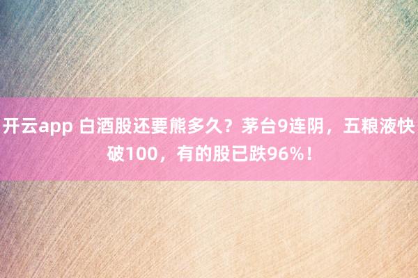 开云app 白酒股还要熊多久？茅台9连阴，五粮液快破100，有的股已跌96%！